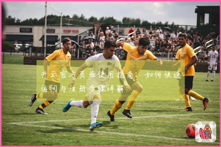 开云官方页面使用指南：如何快速访问与注册步骤详解