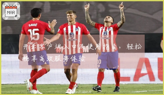 开云客户端入口及使用指南，轻松畅享高效服务体验