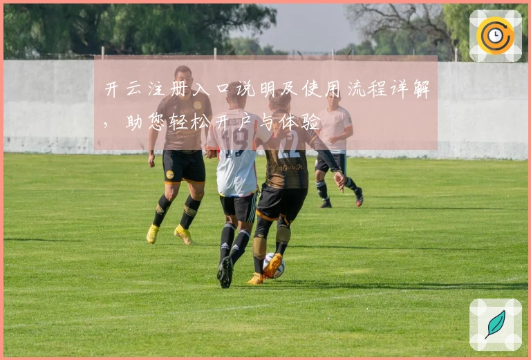 开云注册入口说明及使用流程详解，助您轻松开户与体验