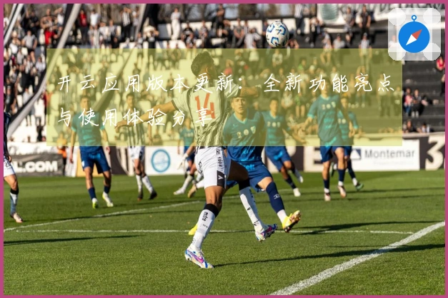 开云应用版本更新：全新功能亮点与使用体验分享