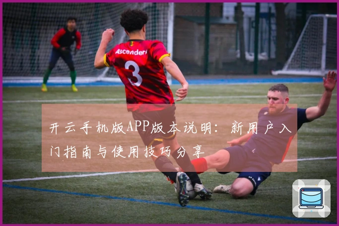 开云手机版APP版本说明：新用户入门指南与使用技巧分享