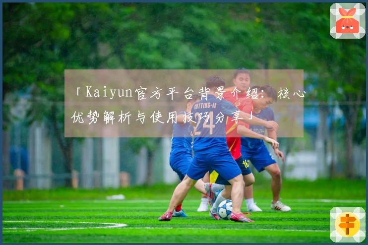 「Kaiyun官方平台背景介绍：核心优势解析与使用技巧分享」