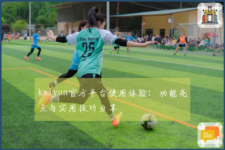 kaiyun官方平台使用体验：功能亮点与实用技巧分享