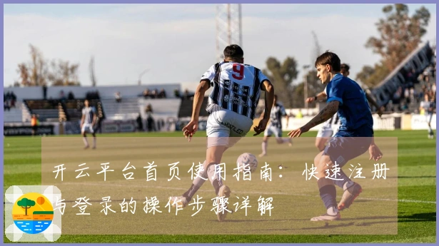 开云平台首页使用指南：快速注册与登录的操作步骤详解