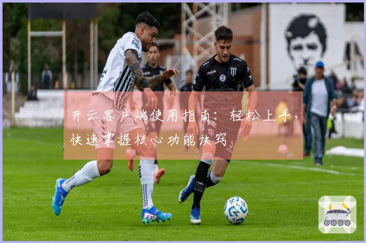 开云客户端使用指南：轻松上手，快速掌握核心功能诀窍