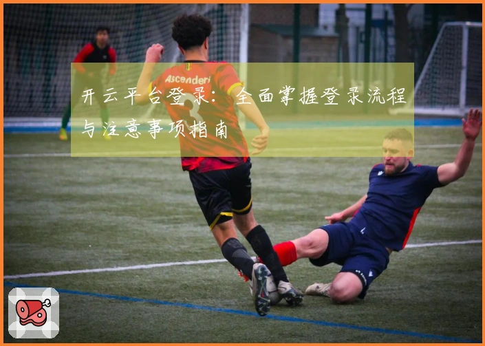 开云平台登录：全面掌握登录流程与注意事项指南
