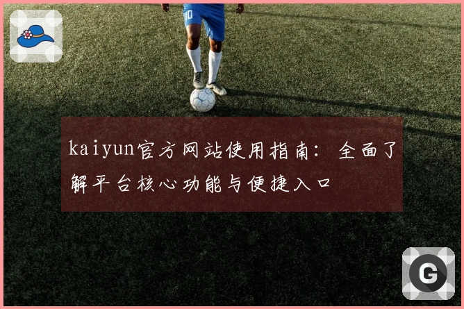kaiyun官方网站使用指南：全面了解平台核心功能与便捷入口