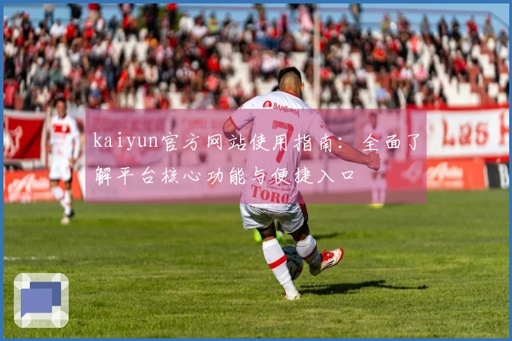 kaiyun官方网站使用指南：全面了解平台核心功能与便捷入口