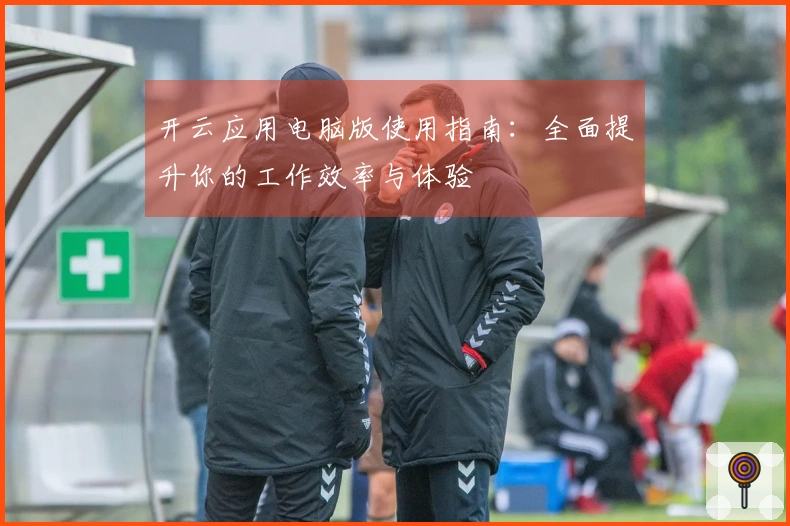 开云应用电脑版使用指南：全面提升你的工作效率与体验