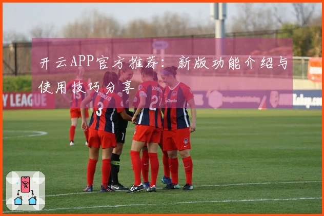 开云APP官方推荐：新版功能介绍与使用技巧分享
