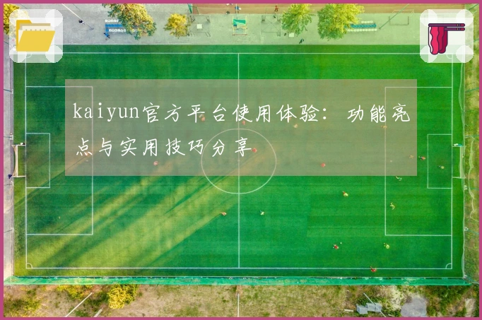kaiyun官方平台使用体验：功能亮点与实用技巧分享