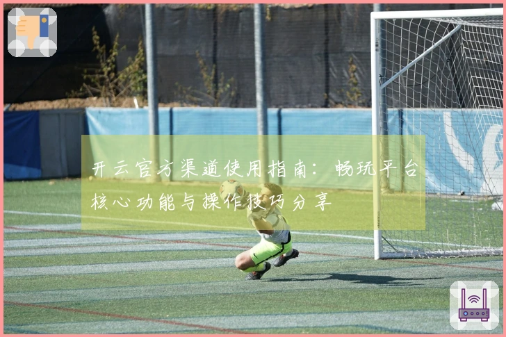 开云官方渠道使用指南：畅玩平台核心功能与操作技巧分享