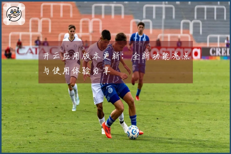 开云应用版本更新：全新功能亮点与使用体验分享