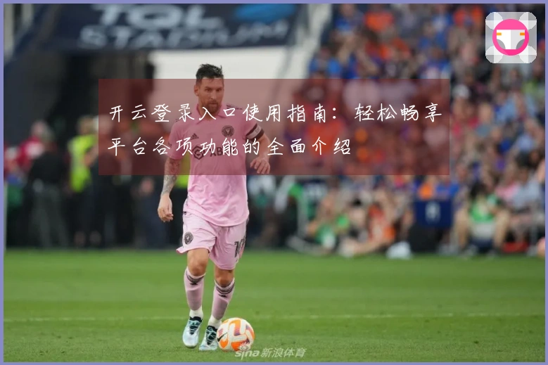 开云登录入口使用指南：轻松畅享平台各项功能的全面介绍