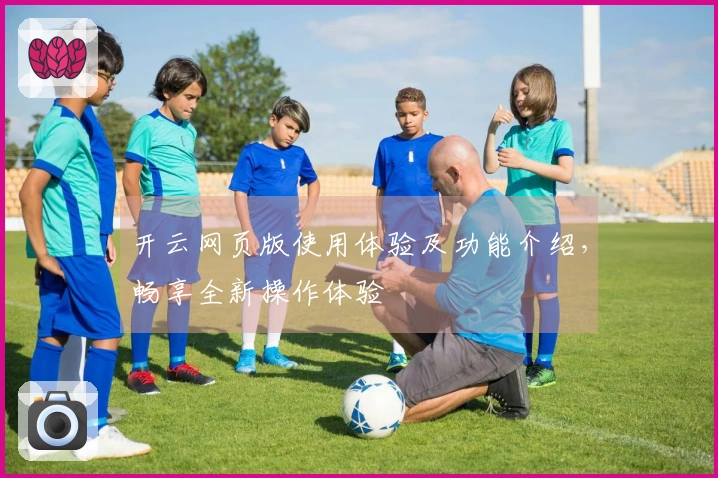 开云网页版使用体验及功能介绍，畅享全新操作体验